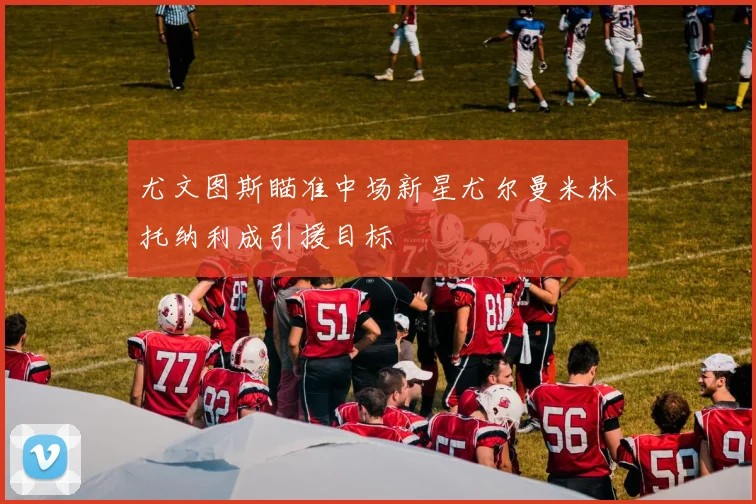 尤文图斯瞄准中场新星尤尔曼米林托纳利成引援目标