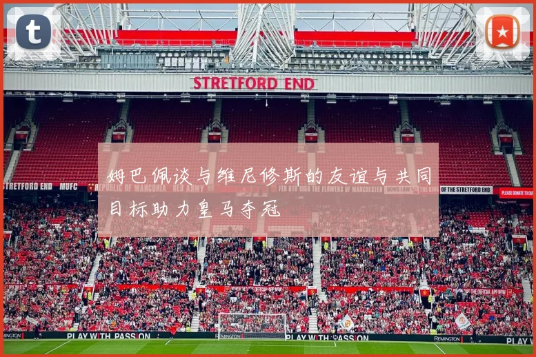 姆巴佩谈与维尼修斯的友谊与共同目标助力皇马夺冠