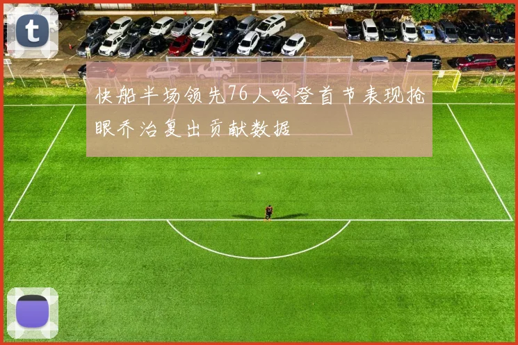 快船半场领先76人哈登首节表现抢眼乔治复出贡献数据