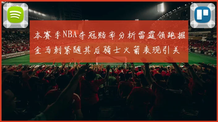 本赛季NBA夺冠赔率分析雷霆领跑掘金马刺紧随其后骑士火箭表现引关注