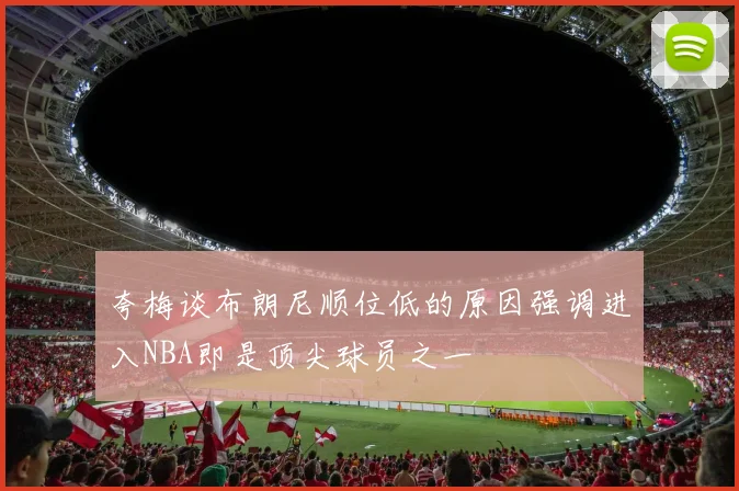 夸梅谈布朗尼顺位低的原因强调进入NBA即是顶尖球员之一