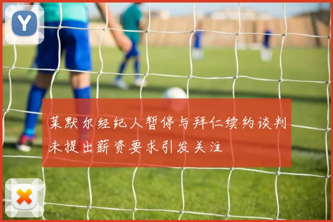 莱默尔经纪人暂停与拜仁续约谈判未提出薪资要求引发关注