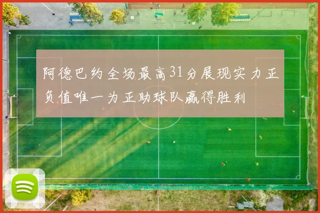 阿德巴约全场最高31分展现实力正负值唯一为正助球队赢得胜利