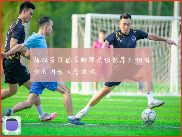 赫拉芬贝赫因脚踝受伤缺席利物浦今日训练状态堪忧