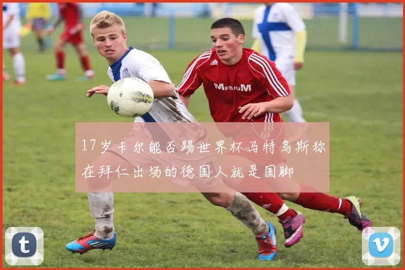 17岁卡尔能否踢世界杯马特乌斯称在拜仁出场的德国人就是国脚