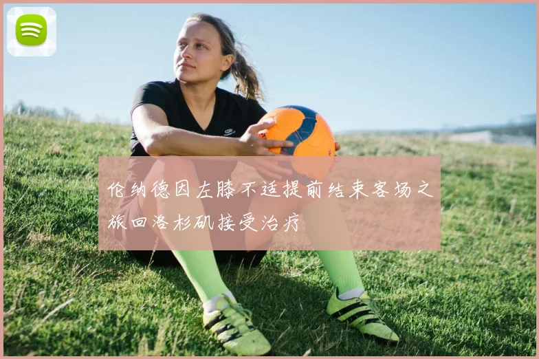 伦纳德因左膝不适提前结束客场之旅回洛杉矶接受治疗