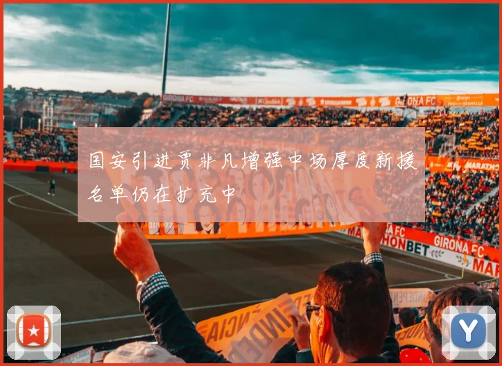 国安引进贾非凡增强中场厚度新援名单仍在扩充中