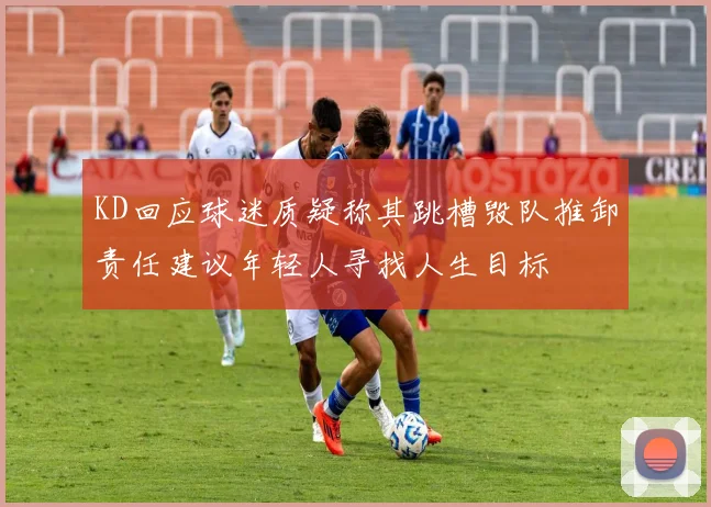 KD回应球迷质疑称其跳槽毁队推卸责任建议年轻人寻找人生目标