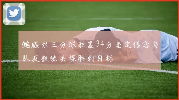 鲍威尔三分球狂轰34分坚定信念与队友教练共谋胜利目标