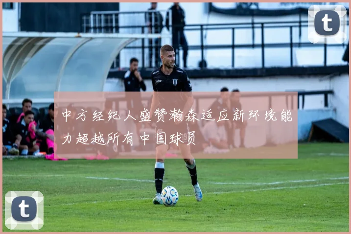 中方经纪人盛赞瀚森适应新环境能力超越所有中国球员