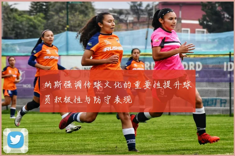 纳斯强调传球文化的重要性提升球员积极性与防守表现