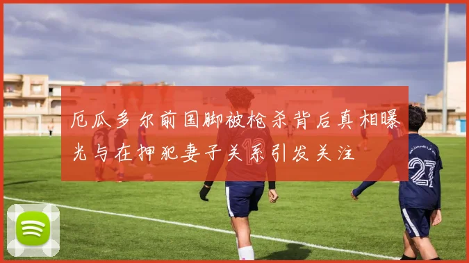 厄瓜多尔前国脚被枪杀背后真相曝光与在押犯妻子关系引发关注