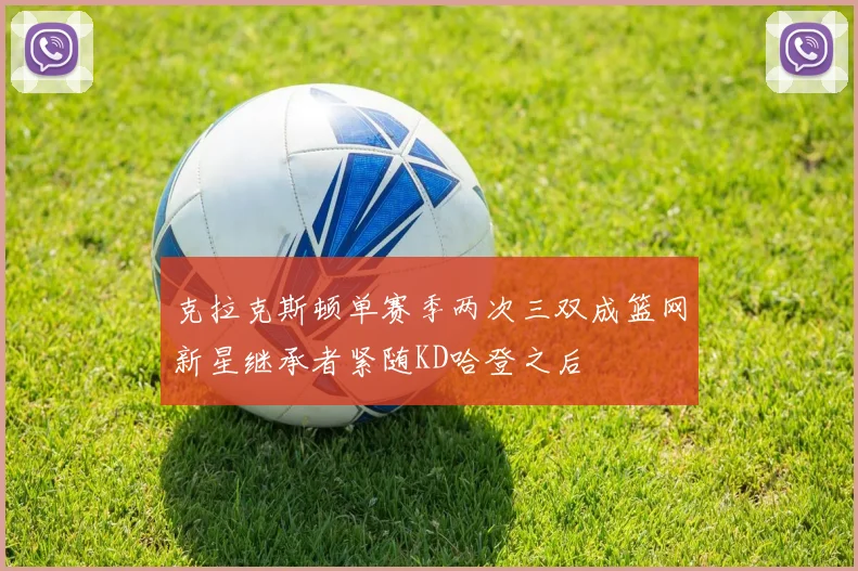 克拉克斯顿单赛季两次三双成篮网新星继承者紧随KD哈登之后