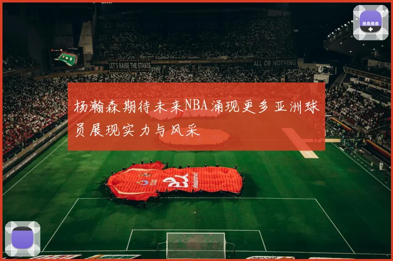 杨瀚森期待未来NBA涌现更多亚洲球员展现实力与风采