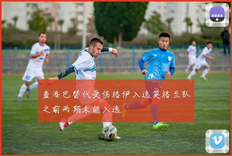 查洛巴替代受伤格伊入选英格兰队之前两期未能入选