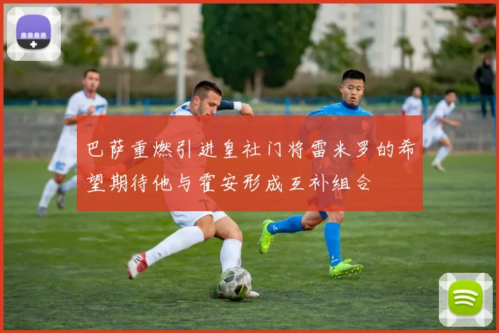 巴萨重燃引进皇社门将雷米罗的希望期待他与霍安形成互补组合