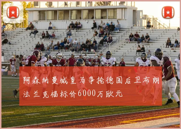 阿森纳曼城皇马争抢德国后卫布朗法兰克福标价6000万欧元