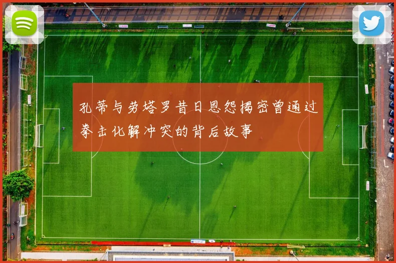 孔蒂与劳塔罗昔日恩怨揭密曾通过拳击化解冲突的背后故事