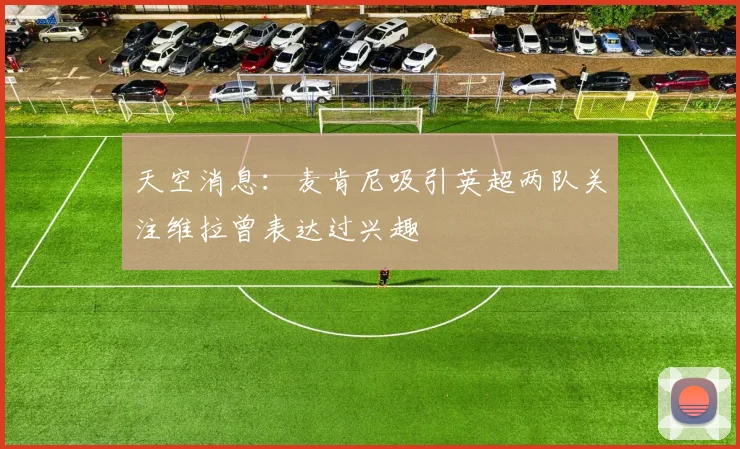 天空消息：麦肯尼吸引英超两队关注维拉曾表达过兴趣