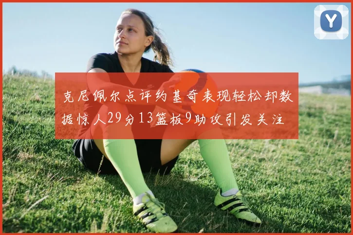 克尼佩尔点评约基奇表现轻松却数据惊人29分13篮板9助攻引发关注