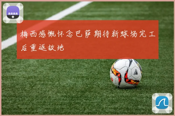 梅西感慨怀念巴萨期待新球场完工后重返故地