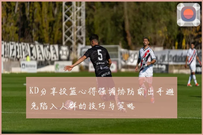 KD分享投篮心得强调协防前出手避免陷入人群的技巧与策略