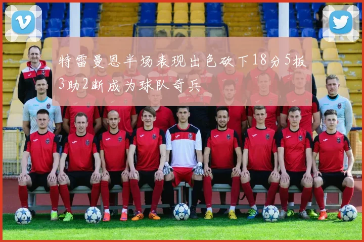 特雷曼恩半场表现出色砍下18分5板3助2断成为球队奇兵