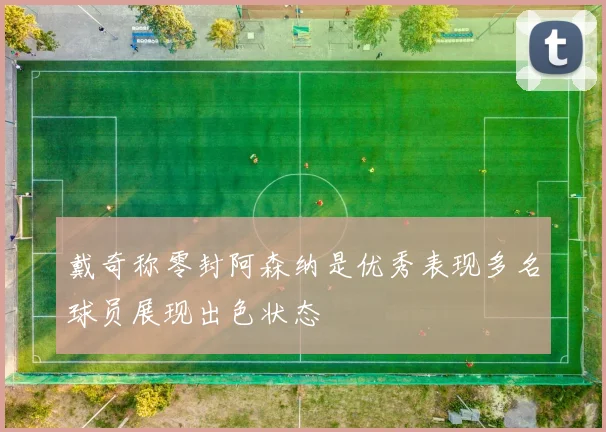 戴奇称零封阿森纳是优秀表现多名球员展现出色状态