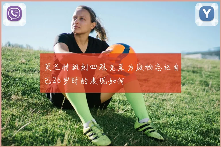莫兰特讽刺四冠克莱为废物忘记自己26岁时的表现如何
