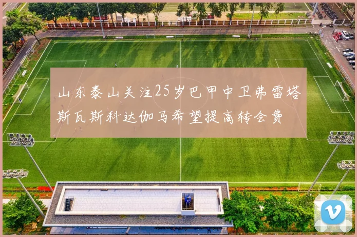 山东泰山关注25岁巴甲中卫弗雷塔斯瓦斯科达伽马希望提高转会费