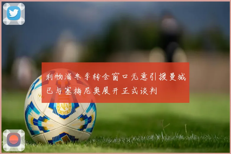 利物浦冬季转会窗口无意引援曼城已与塞梅尼奥展开正式谈判