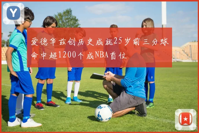 爱德华兹创历史成就25岁前三分球命中超1200个成NBA首位