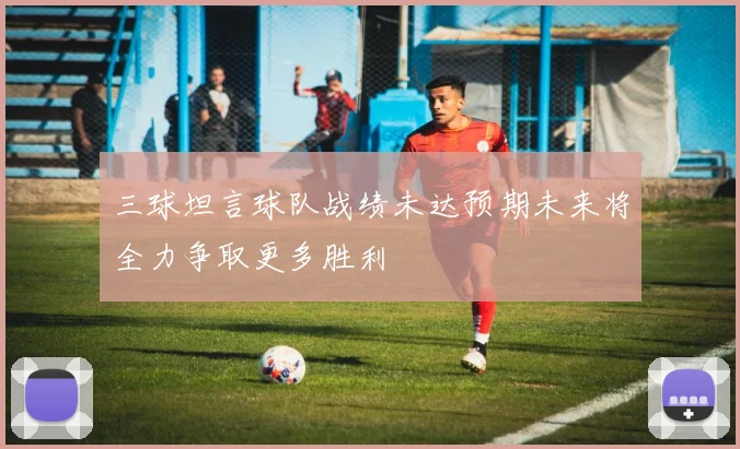 三球坦言球队战绩未达预期未来将全力争取更多胜利