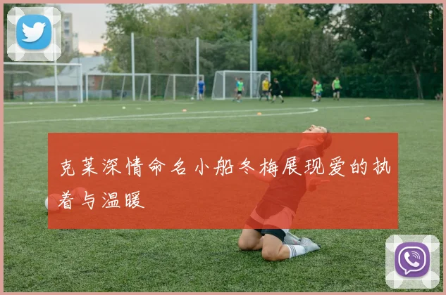 克莱深情命名小船冬梅展现爱的执着与温暖