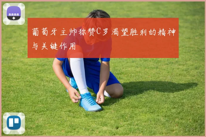 葡萄牙主帅称赞C罗渴望胜利的精神与关键作用