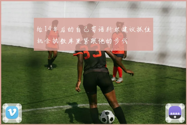 给14年后的自己寄语科尔建议抓住机会执教库里紧跟他的步伐