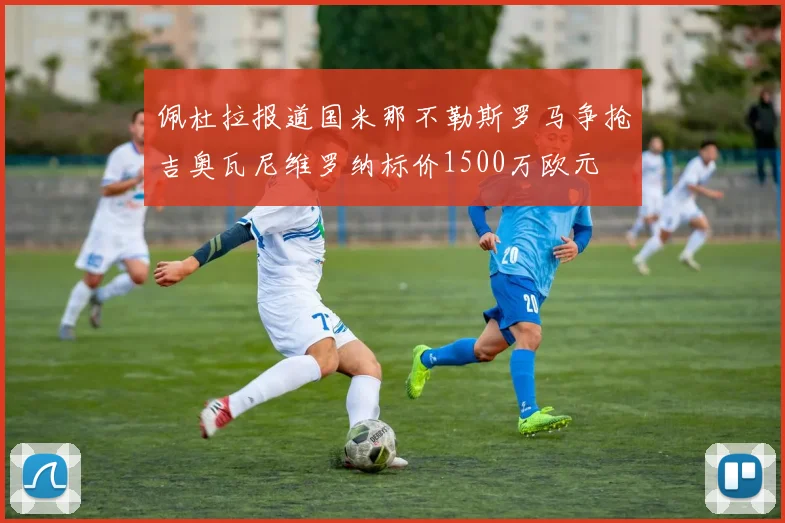 佩杜拉报道国米那不勒斯罗马争抢吉奥瓦尼维罗纳标价1500万欧元