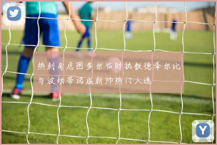 热刺考虑图多尔临时执教德泽尔比与波切蒂诺成新帅热门人选