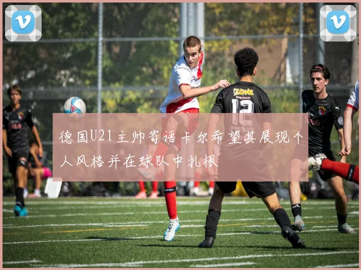 德国U21主帅寄语卡尔希望其展现个人风格并在球队中扎根