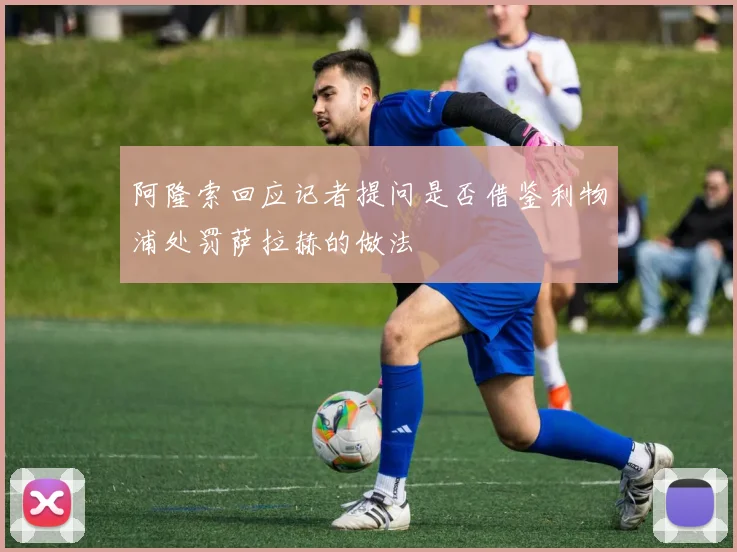 阿隆索回应记者提问是否借鉴利物浦处罚萨拉赫的做法