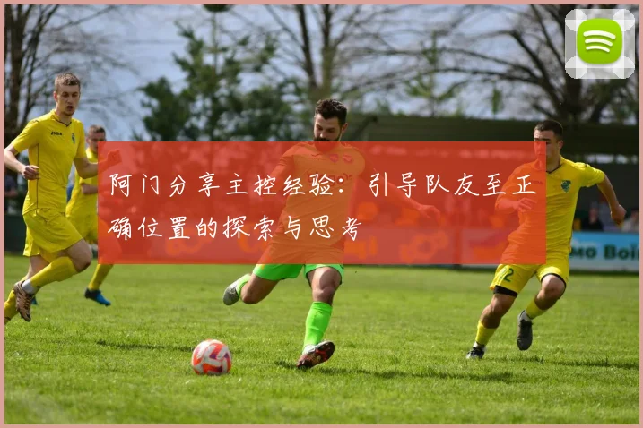 阿门分享主控经验：引导队友至正确位置的探索与思考