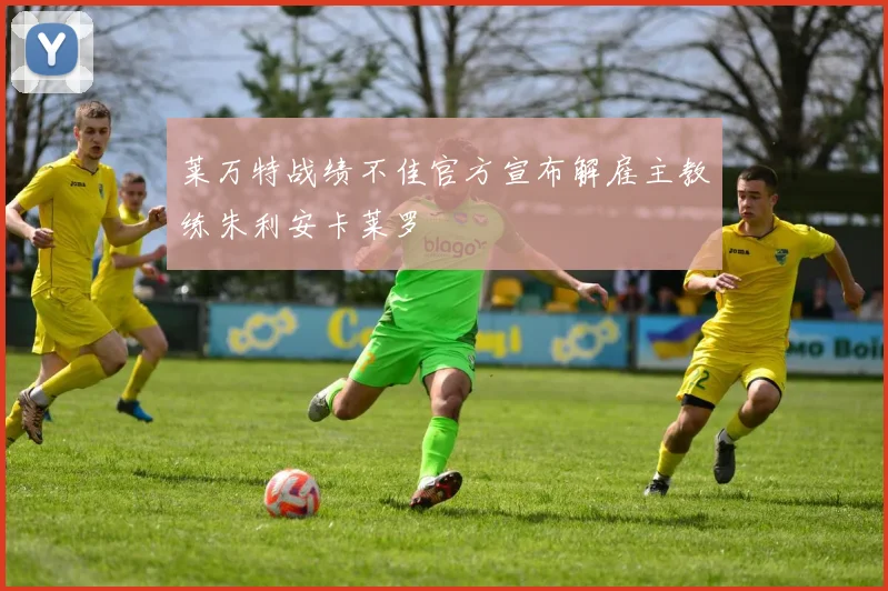 莱万特战绩不佳官方宣布解雇主教练朱利安卡莱罗