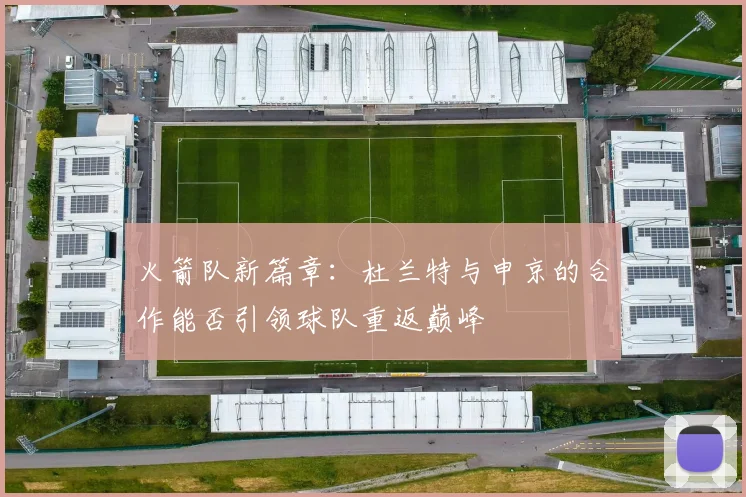 火箭队新篇章：杜兰特与申京的合作能否引领球队重返巅峰