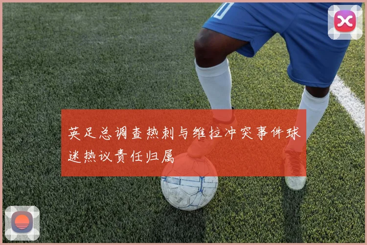 英足总调查热刺与维拉冲突事件球迷热议责任归属