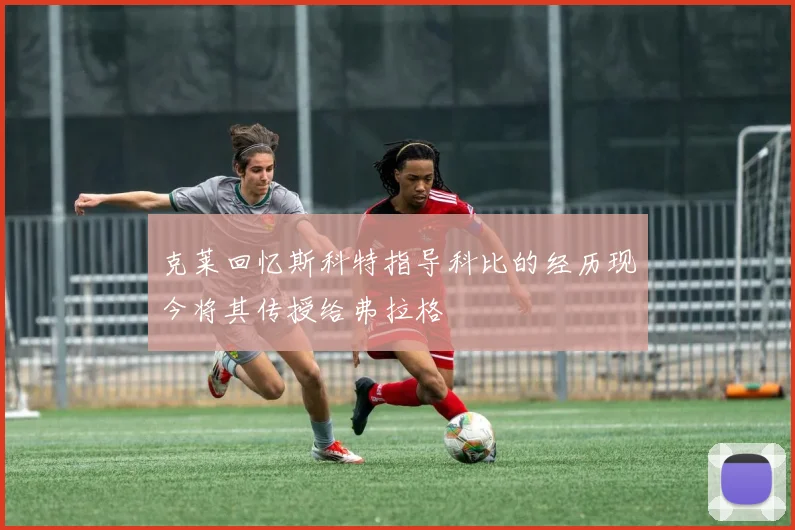 克莱回忆斯科特指导科比的经历现今将其传授给弗拉格