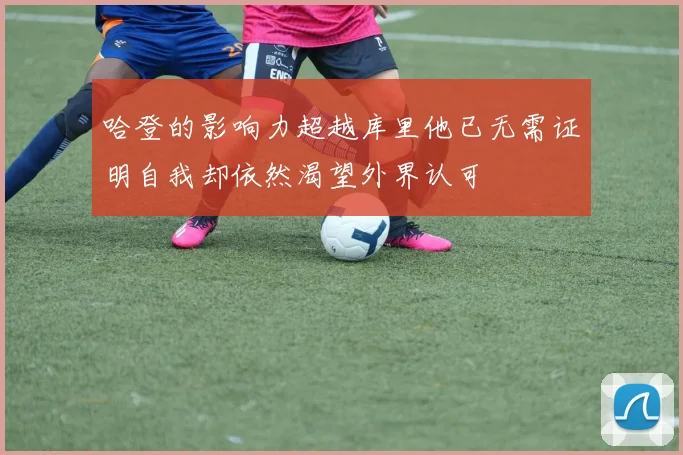 哈登的影响力超越库里他已无需证明自我却依然渴望外界认可