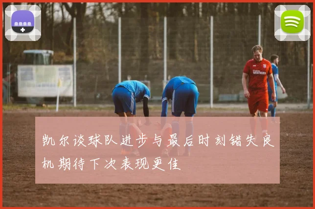 凯尔谈球队进步与最后时刻错失良机期待下次表现更佳
