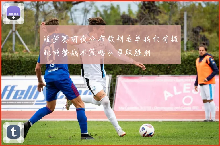 追梦赛前夜公布裁判名单我们将据此调整战术策略以争取胜利