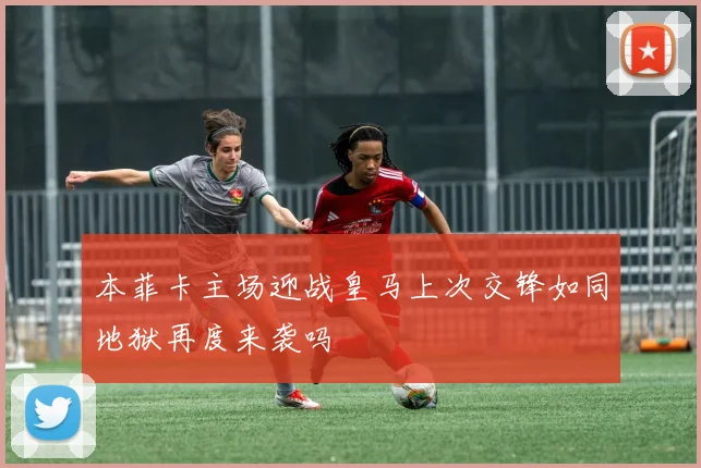 本菲卡主场迎战皇马上次交锋如同地狱再度来袭吗